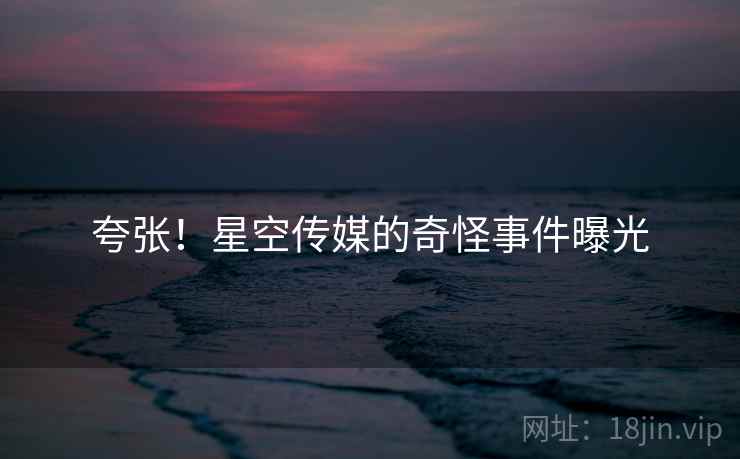 夸张！星空传媒的奇怪事件曝光