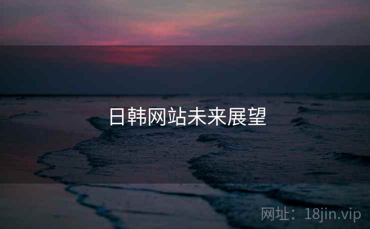日韩网站未来展望 日韩网站未来展望