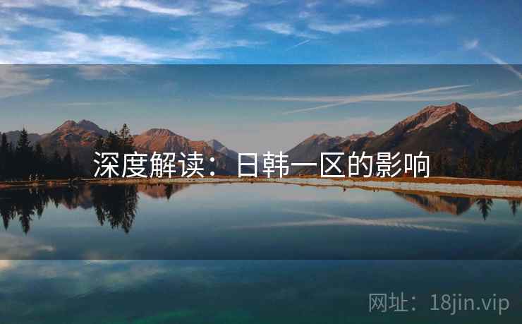 深度解读:日韩一区的影响 深度解读:日韩一区的影响