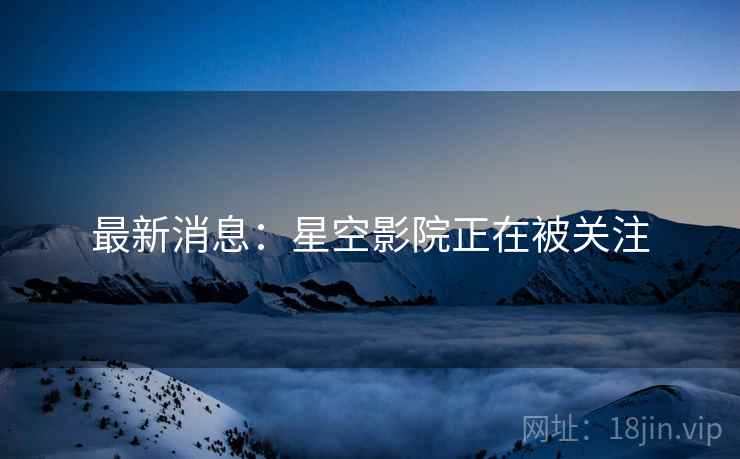 最新消息：星空影院正在被关注