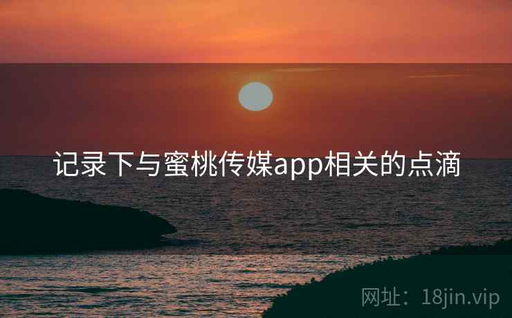 记录下与蜜桃传媒app相关的点滴