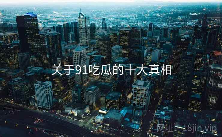 关于91吃瓜的十大真相