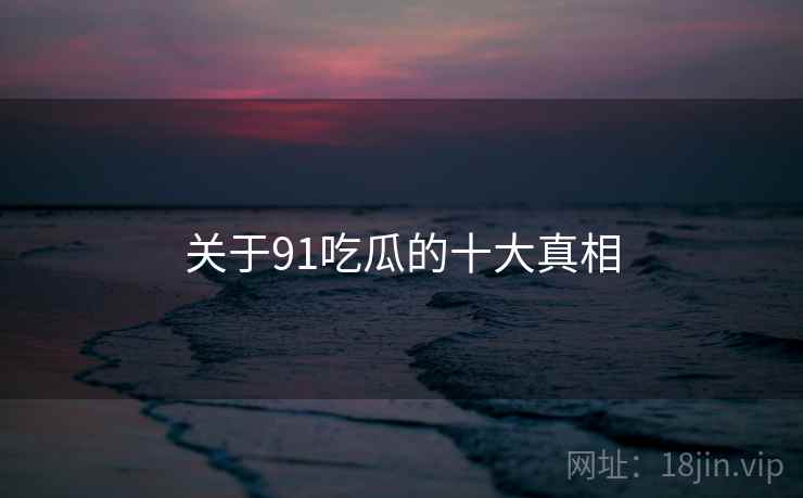 关于91吃瓜的十大真相