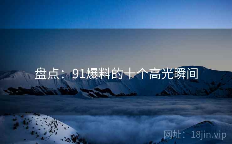盘点：91爆料的十个高光瞬间