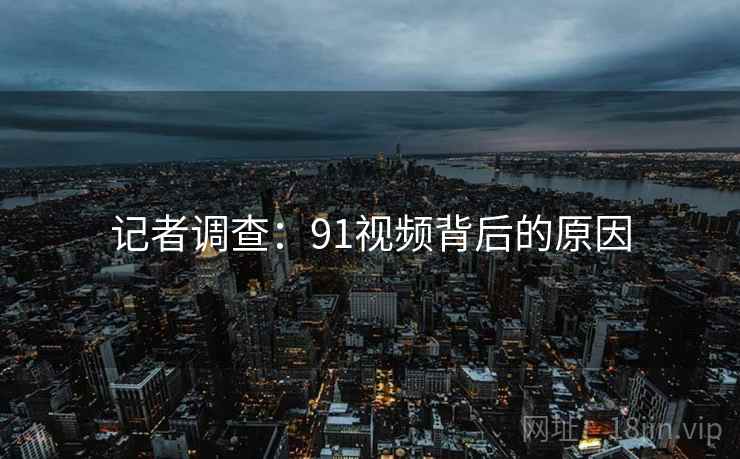 记者调查：91视频背后的原因