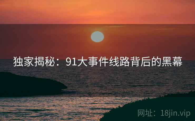 独家揭秘：91大事件线路背后的黑幕