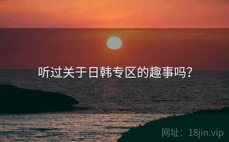 听过关于日韩专区的趣事吗？