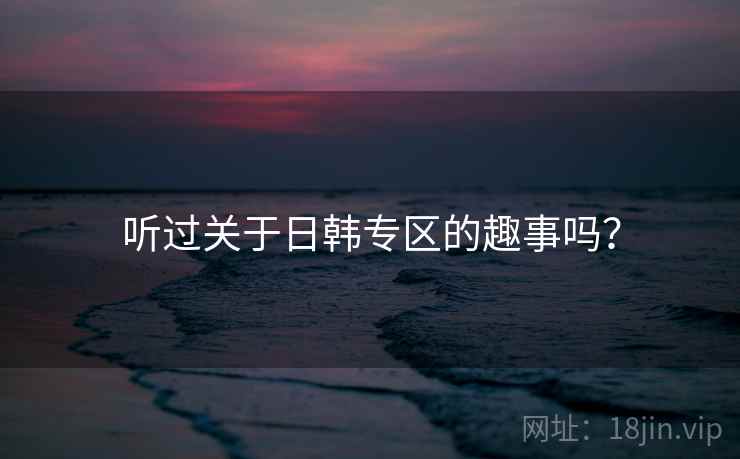 听过关于日韩专区的趣事吗？