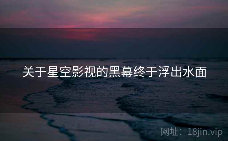 关于星空影视的黑幕终于浮出水面