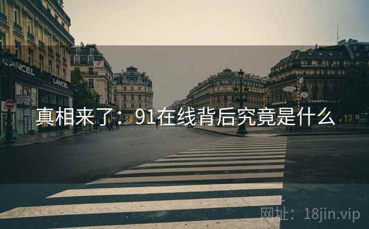 真相来了:91在线背后究竟是什么 真相来了:91在线背后究竟是什么