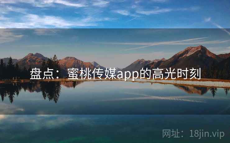 盘点:蜜桃传媒app的高光时刻