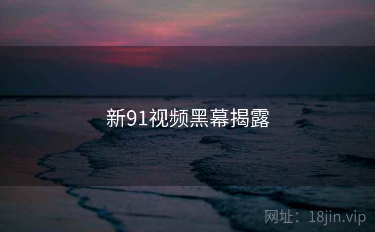 新91视频黑幕揭露