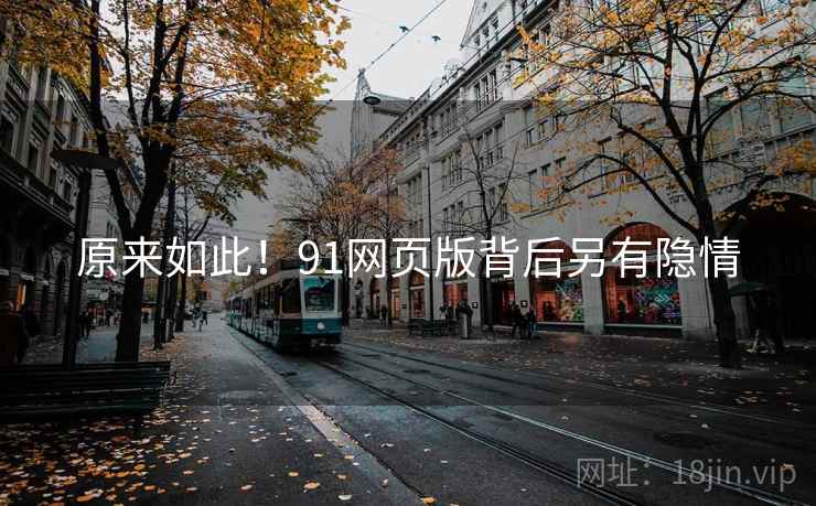 原来如此!91网页版背后另有隐情 原来如此!91网页版背后另有隐情