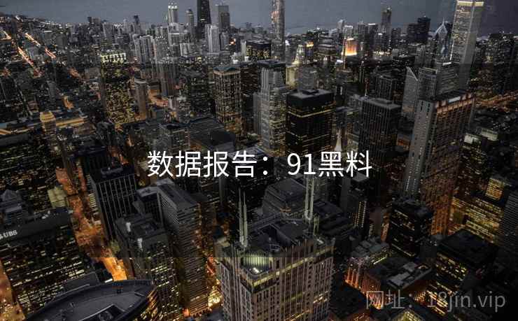 数据报告:91黑料 数据报告:91黑料