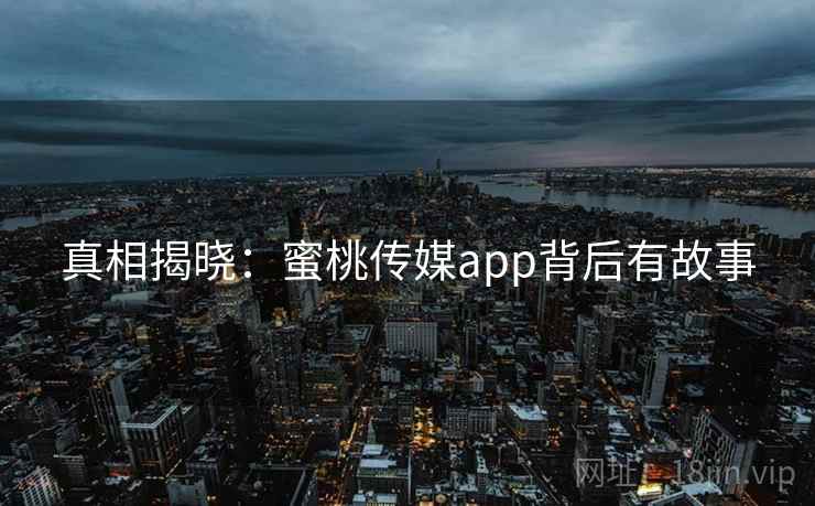 真相揭晓:蜜桃传媒app背后有故事 真相揭晓:蜜桃传媒app背后有故事