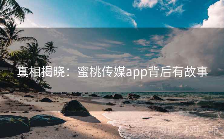 真相揭晓:蜜桃传媒app背后有故事