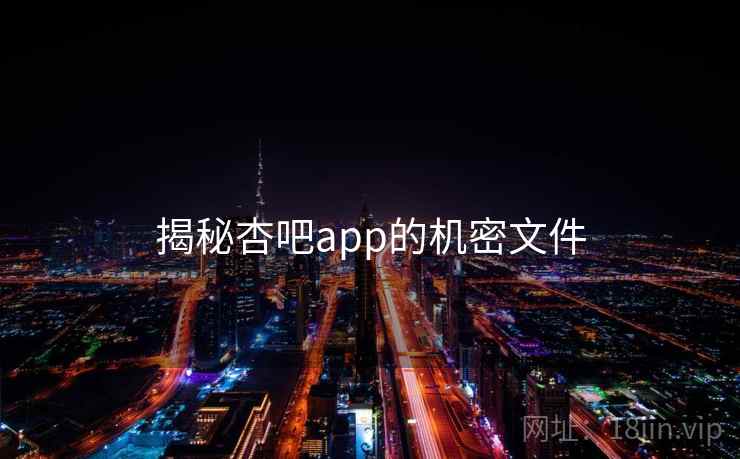 揭秘杏吧app的机密文件 揭秘杏吧app的机密文件