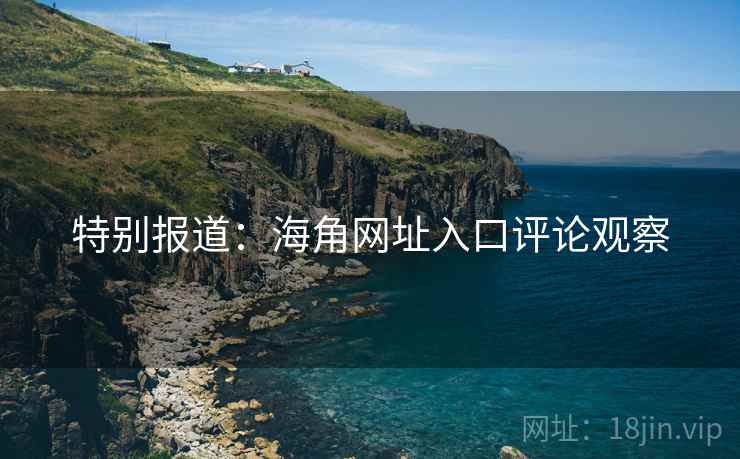 特别报道:海角网址入口评论观察