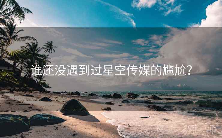 谁还没遇到过星空传媒的尴尬?