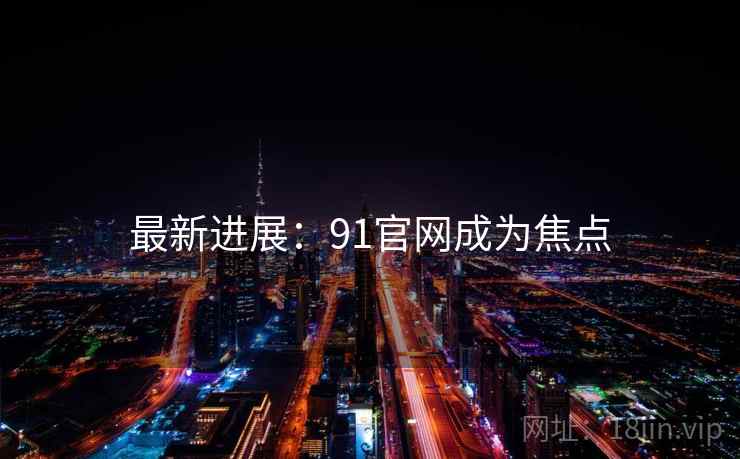 最新进展:91官网成为焦点