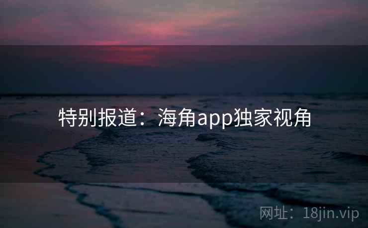 特别报道:海角app独家视角 特别报道:海角app独家视角