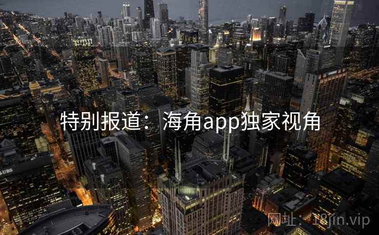特别报道：海角app独家视角