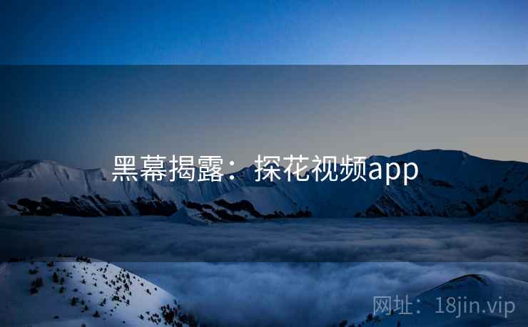 黑幕揭露:探花视频app