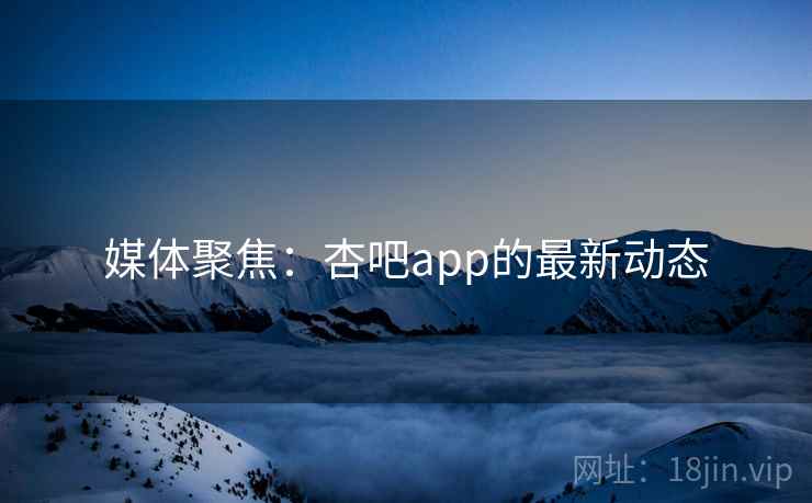 媒体聚焦:杏吧app的最新动态 媒体聚焦:杏吧app的最新动态