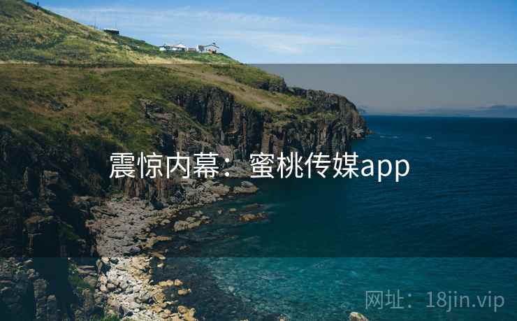 震惊内幕:蜜桃传媒app
