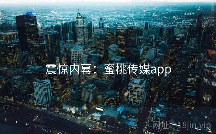 震惊内幕:蜜桃传媒app 震惊内幕:蜜桃传媒app