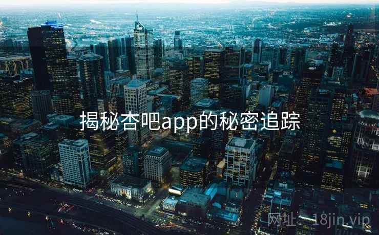 揭秘杏吧app的秘密追踪 揭秘杏吧app的秘密追踪