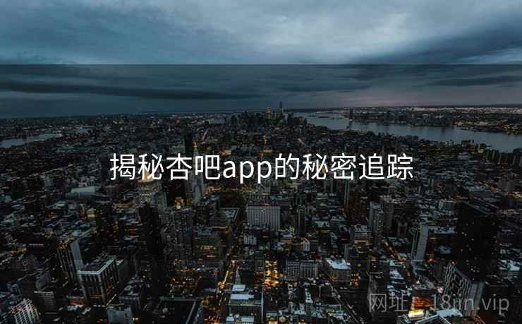 揭秘杏吧app的秘密追踪